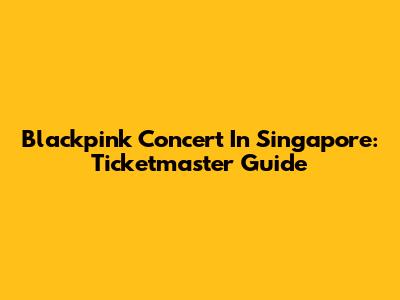 Blackpink Concert In Singapore: Ticketmaster Guide