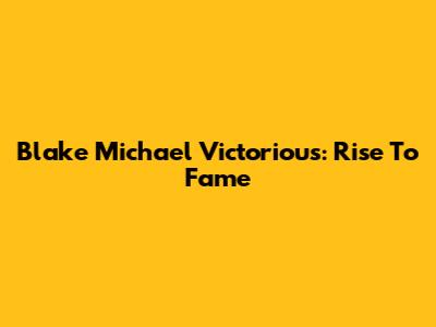 Blake Michael Victorious: Rise To Fame