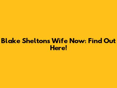 Blake Shelton's Wife Now: Find Out Here!