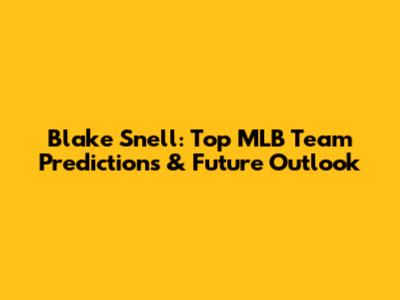 Blake Snell: Top MLB Team Predictions & Future Outlook