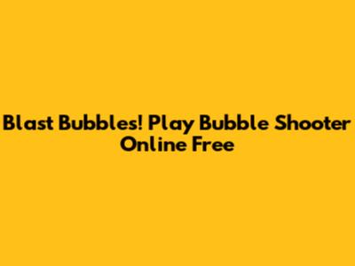 Blast Bubbles! Play Bubble Shooter Online Free