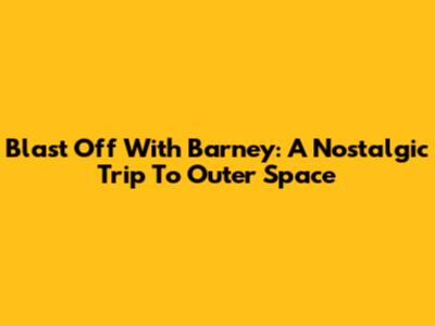 Blast Off With Barney: A Nostalgic Trip To Outer Space