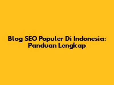 Blog SEO Populer Di Indonesia: Panduan Lengkap