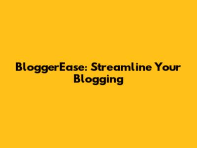 BloggerEase: Streamline Your Blogging