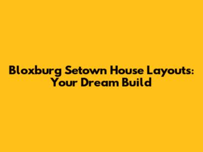 Bloxburg Setown House Layouts: Your Dream Build