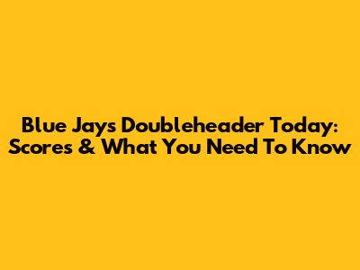 Blue Jays Doubleheader Today: Scores & What You Need To Know