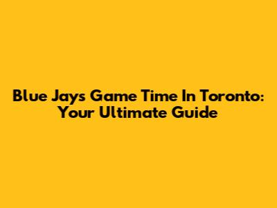 Blue Jays Game Time In Toronto: Your Ultimate Guide