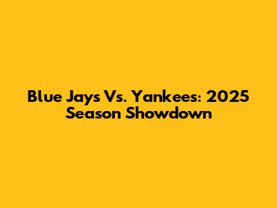 Blue Jays Vs. Yankees: 2025 Season Showdown