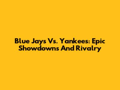 Blue Jays Vs. Yankees: Epic Showdowns And Rivalry