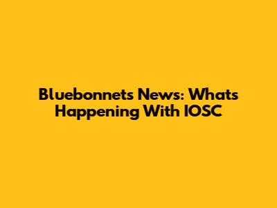 Bluebonnets News: What's Happening With IOSC