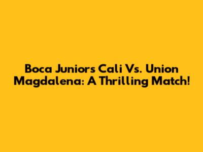 Boca Juniors Cali Vs. Union Magdalena: A Thrilling Match!