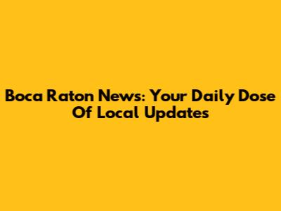 Boca Raton News: Your Daily Dose Of Local Updates