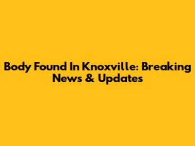 Body Found In Knoxville: Breaking News & Updates
