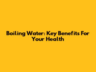 Boiling Water: Key Benefits For Your Health
