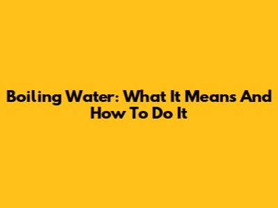 Boiling Water: What It Means And How To Do It