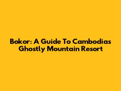 Bokor: A Guide To Cambodia's Ghostly Mountain Resort
