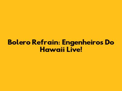Bolero Refrain: Engenheiros Do Hawaii Live!