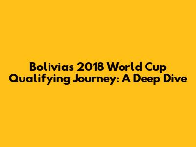 Bolivia's 2018 World Cup Qualifying Journey: A Deep Dive