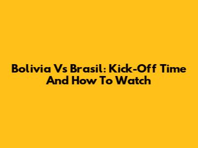 Bolivia Vs Brasil: Kick-Off Time And How To Watch