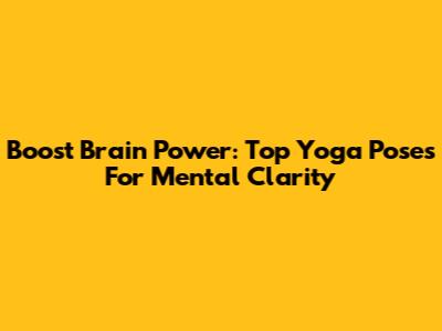 Boost Brain Power: Top Yoga Poses For Mental Clarity