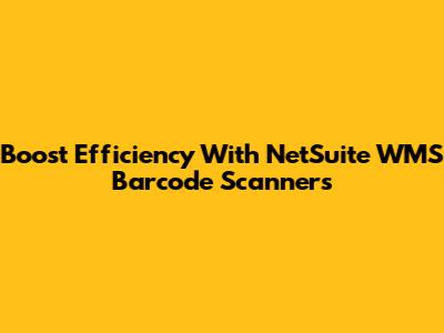 Boost Efficiency With NetSuite WMS Barcode Scanners