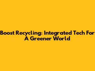 Boost Recycling: Integrated Tech For A Greener World