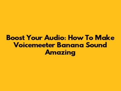 Boost Your Audio: How To Make Voicemeeter Banana Sound Amazing