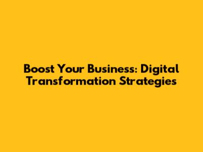 Boost Your Business: Digital Transformation Strategies
