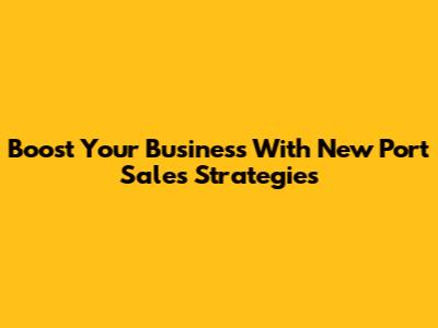 Boost Your Business With New Port Sales Strategies
