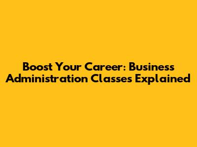 Boost Your Career: Business Administration Classes Explained