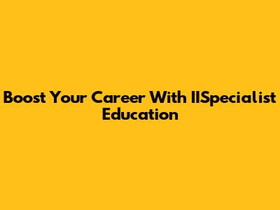 Boost Your Career With IISpecialist Education