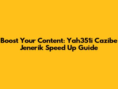 Boost Your Content: Yah351i Cazibe Jenerik Speed Up Guide
