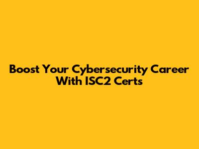 Boost Your Cybersecurity Career With ISC2 Certs