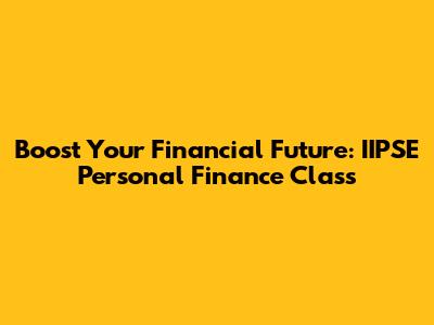 Boost Your Financial Future: IIPSE Personal Finance Class