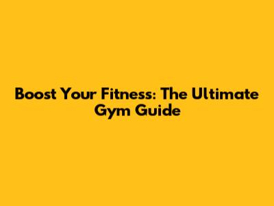 Boost Your Fitness: The Ultimate Gym Guide