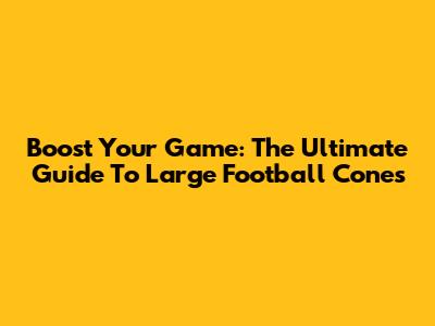Boost Your Game: The Ultimate Guide To Large Football Cones