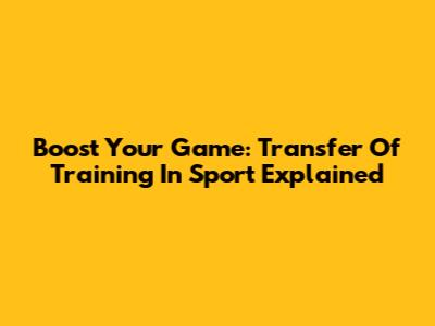 Boost Your Game: Transfer Of Training In Sport Explained