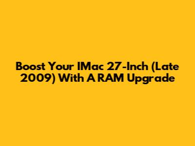 Boost Your IMac 27-Inch (Late 2009) With A RAM Upgrade