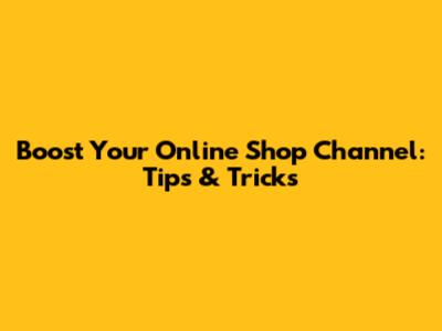 Boost Your Online Shop Channel: Tips & Tricks