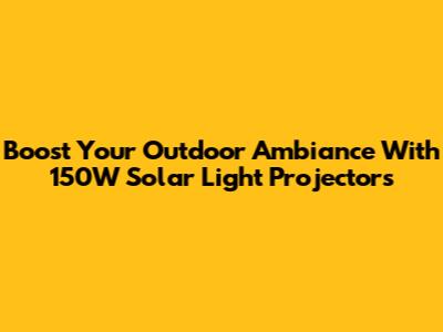 Boost Your Outdoor Ambiance With 150W Solar Light Projectors