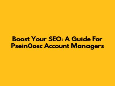 Boost Your SEO: A Guide For Psein0osc Account Managers