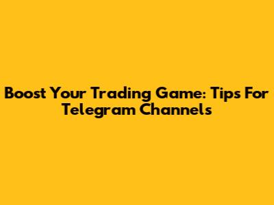 Boost Your Trading Game: Tips For Telegram Channels