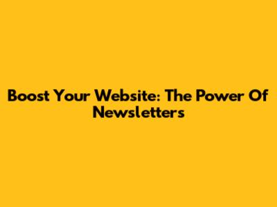 Boost Your Website: The Power Of Newsletters