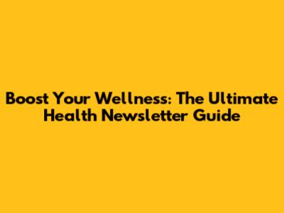 Boost Your Wellness: The Ultimate Health Newsletter Guide