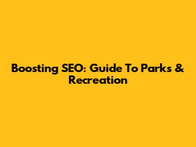 Boosting SEO: Guide To Parks & Recreation