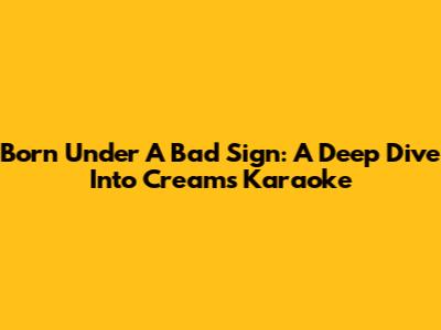 Born Under A Bad Sign: A Deep Dive Into Cream's Karaoke