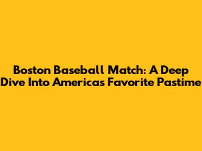 Boston Baseball Match: A Deep Dive Into America's Favorite Pastime