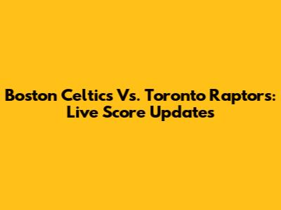 Boston Celtics Vs. Toronto Raptors: Live Score Updates