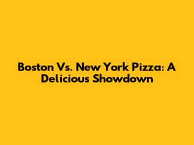 Boston Vs. New York Pizza: A Delicious Showdown