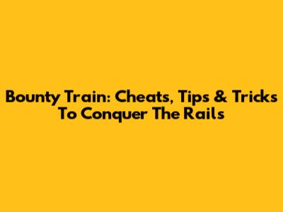 Bounty Train: Cheats, Tips & Tricks To Conquer The Rails